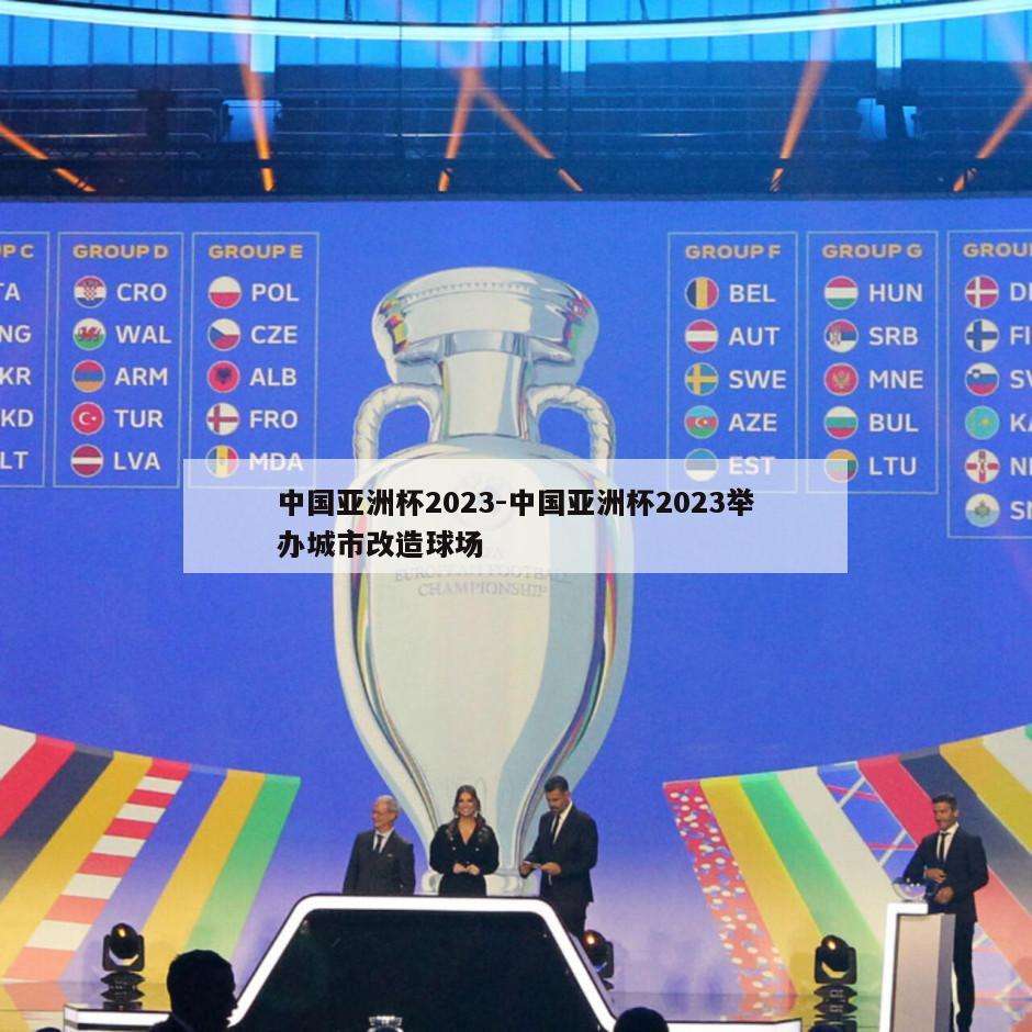 中国亚洲杯2023-中国亚洲杯2023举办城市改造球场